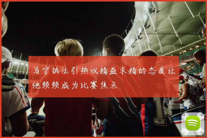 马宁执法引热议精益求精的态度让他频频成为比赛焦点
