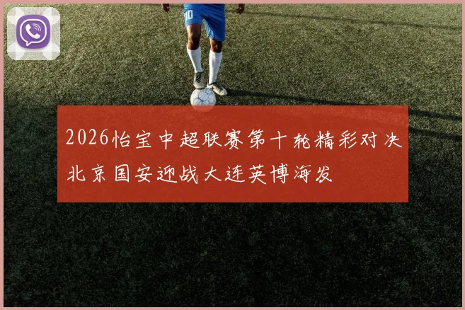 2026怡宝中超联赛第十轮精彩对决北京国安迎战大连英博海发