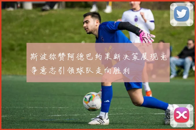 斯波称赞阿德巴约果断决策展现竞争意志引领球队走向胜利