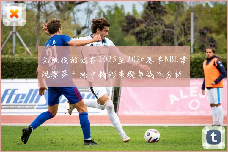无限我的城在2025至2026赛季NBL常规赛第十轮中精彩表现与战况分析