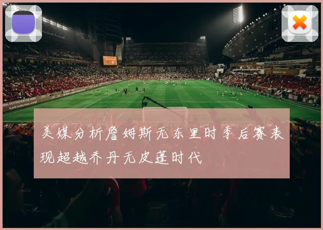 美媒分析詹姆斯无东里时季后赛表现超越乔丹无皮蓬时代