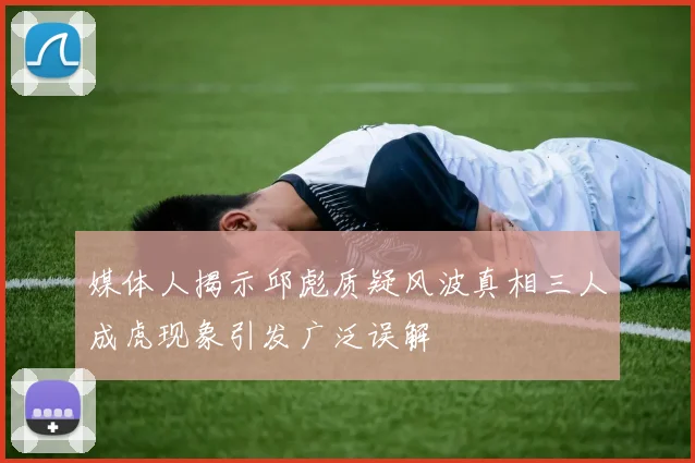媒体人揭示邱彪质疑风波真相三人成虎现象引发广泛误解