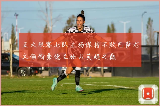 五大联赛七队主场保持不败巴萨尤文领衔桑德兰独占英超之巅