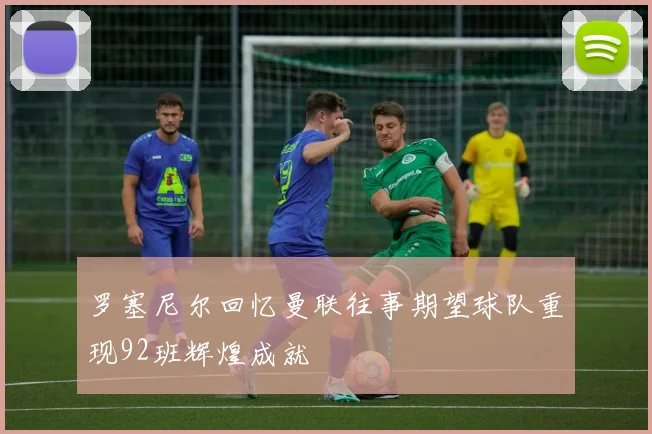 罗塞尼尔回忆曼联往事期望球队重现92班辉煌成就