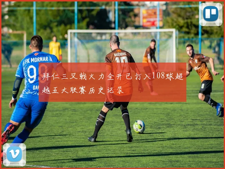 拜仁三叉戟火力全开已打入108球超越五大联赛历史记录