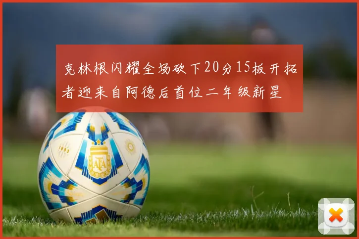 克林根闪耀全场砍下20分15板开拓者迎来自阿德后首位二年级新星