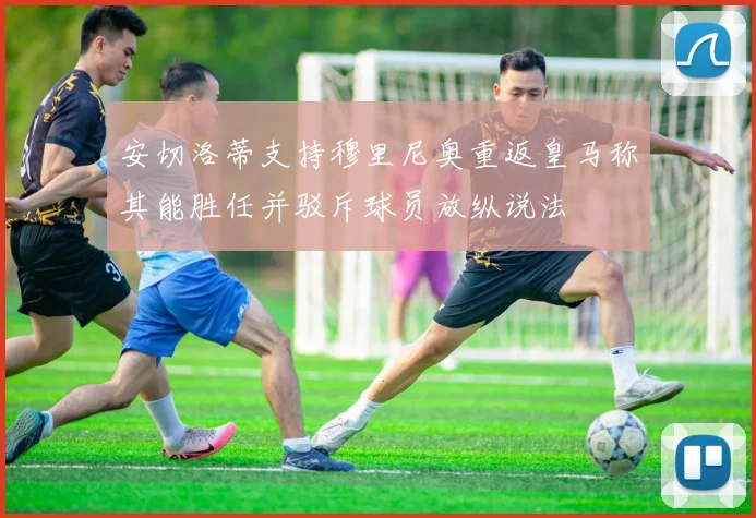 安切洛蒂支持穆里尼奥重返皇马称其能胜任并驳斥球员放纵说法