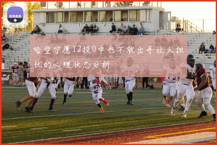 哈登宁愿12投0中也不敢出手让人担忧的心理状态分析