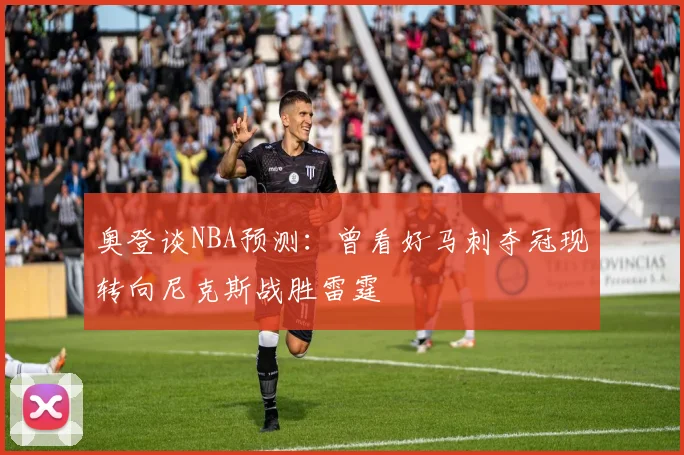 奥登谈NBA预测：曾看好马刺夺冠现转向尼克斯战胜雷霆