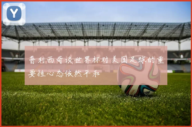 普利西奇谈世界杯对美国足球的重要性心态依然平和